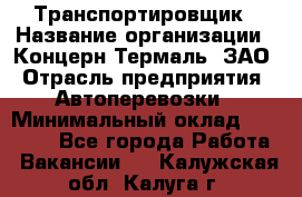 Транспортировщик › Название организации ­ Концерн Термаль, ЗАО › Отрасль предприятия ­ Автоперевозки › Минимальный оклад ­ 17 000 - Все города Работа » Вакансии   . Калужская обл.,Калуга г.